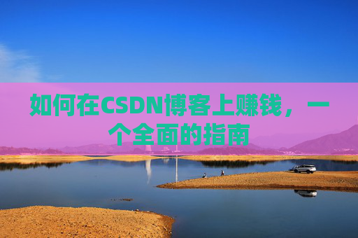 如何在CSDN博客上赚钱，一个全面的指南